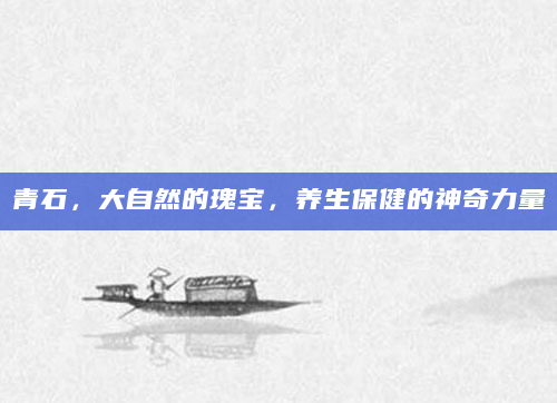 青石，大自然的瑰宝，养生保健的神奇力量