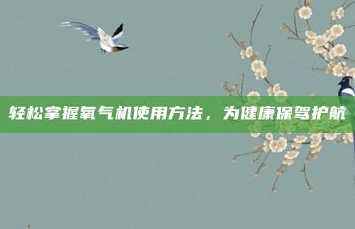 轻松掌握氧气机使用方法，为健康保驾护航