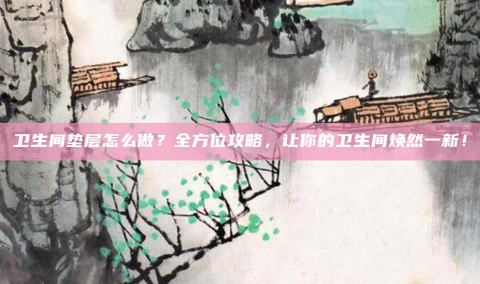 卫生间垫层怎么做？全方位攻略，让你的卫生间焕然一新！