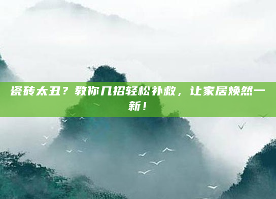 瓷砖太丑？教你几招轻松补救，让家居焕然一新！