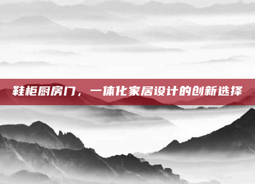 鞋柜厨房门，一体化家居设计的创新选择