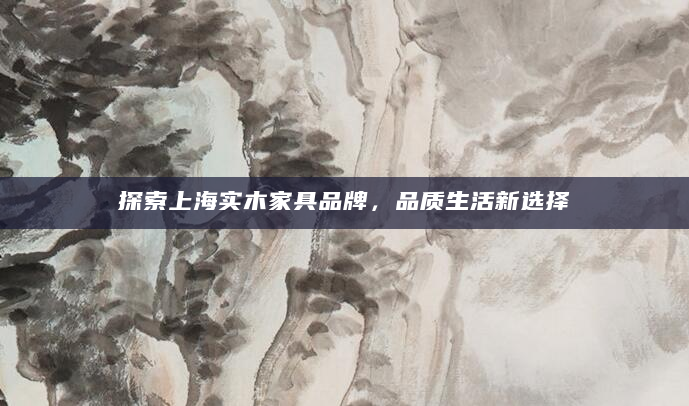 探索上海实木家具品牌，品质生活新选择