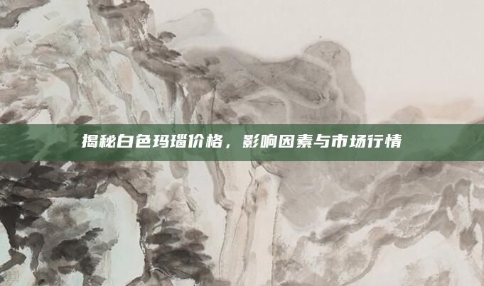 揭秘白色玛瑙价格，影响因素与市场行情