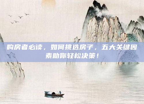 购房者必读，如何挑选房子，五大关键因素助你轻松决策！