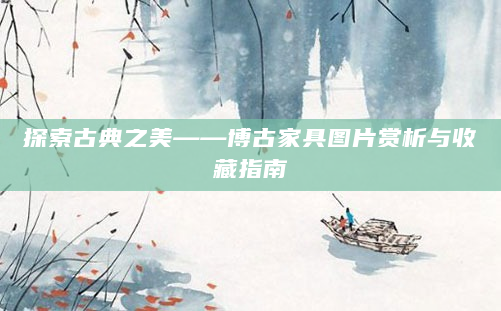 探索古典之美——博古家具图片赏析与收藏指南