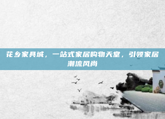花乡家具城，一站式家居购物天堂，引领家居潮流风尚
