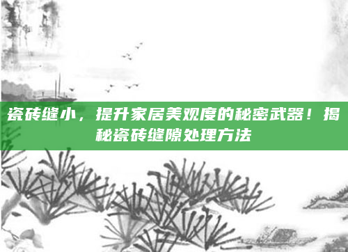 瓷砖缝小，提升家居美观度的秘密武器！揭秘瓷砖缝隙处理方法