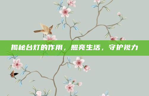 揭秘台灯的作用，照亮生活，守护视力