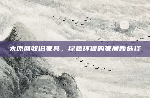 太原回收旧家具，绿色环保的家居新选择