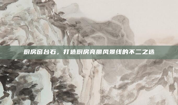 厨房窗台石，打造厨房亮丽风景线的不二之选