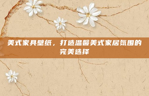 美式家具壁纸，打造温馨美式家居氛围的完美选择