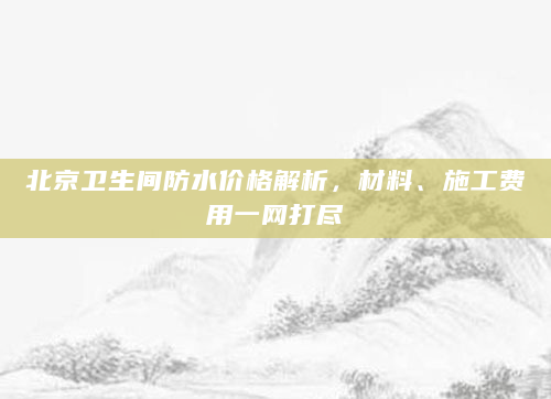 北京卫生间防水价格解析，材料、施工费用一网打尽