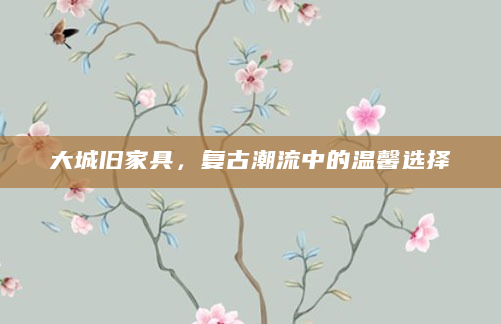 大城旧家具，复古潮流中的温馨选择