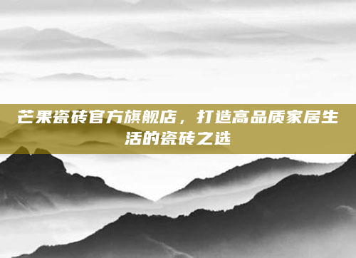 芒果瓷砖官方旗舰店，打造高品质家居生活的瓷砖之选