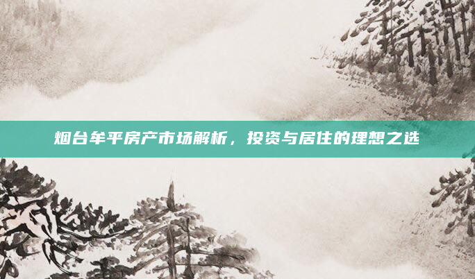烟台牟平房产市场解析，投资与居住的理想之选