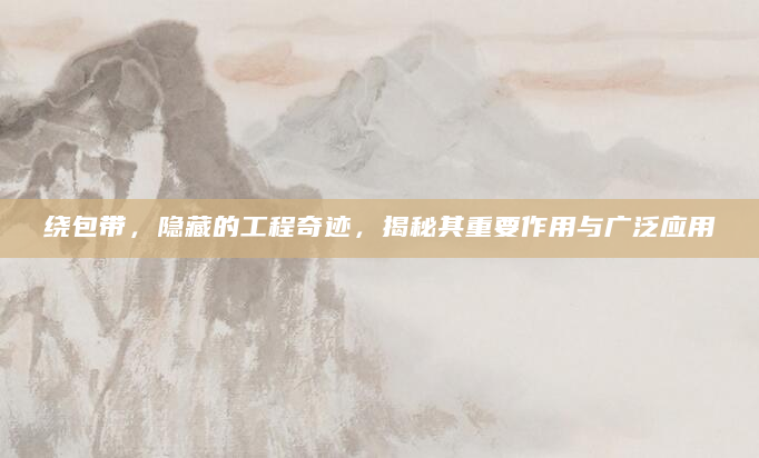 绕包带，隐藏的工程奇迹，揭秘其重要作用与广泛应用