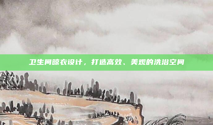 卫生间晾衣设计，打造高效、美观的洗浴空间