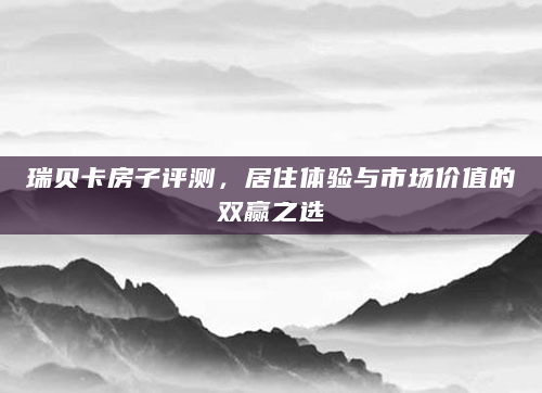 瑞贝卡房子评测，居住体验与市场价值的双赢之选