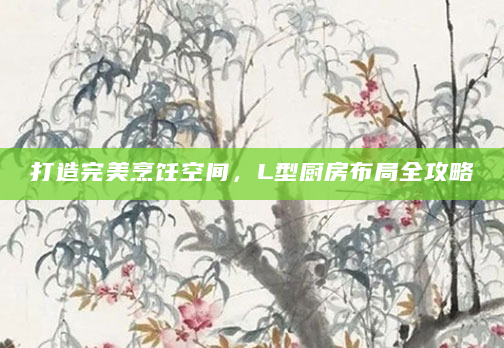 打造完美烹饪空间，L型厨房布局全攻略