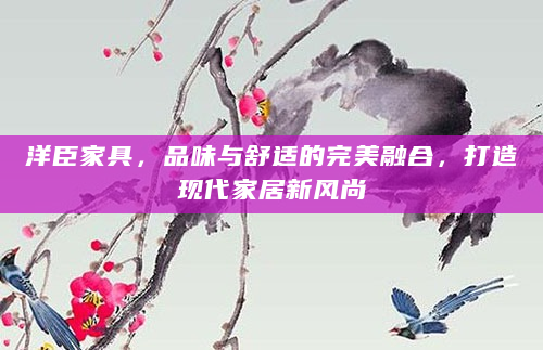 洋臣家具，品味与舒适的完美融合，打造现代家居新风尚