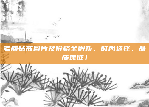 老庙钻戒图片及价格全解析，时尚选择，品质保证！