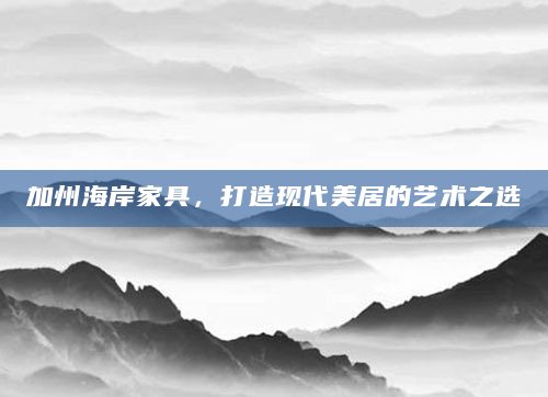 加州海岸家具，打造现代美居的艺术之选
