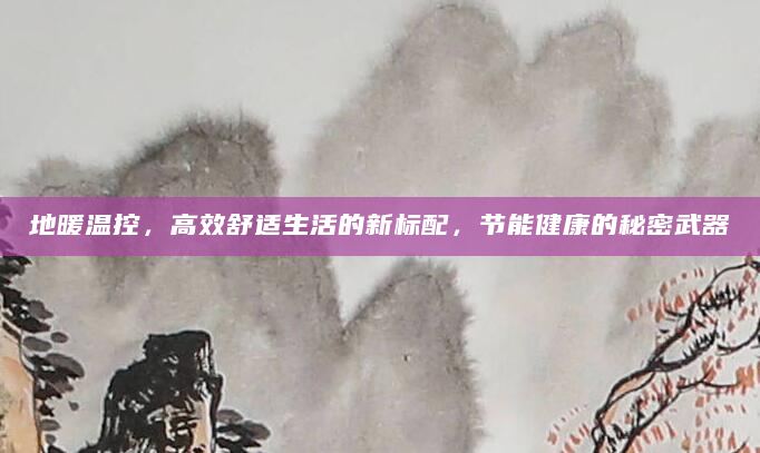 地暖温控，高效舒适生活的新标配，节能健康的秘密武器