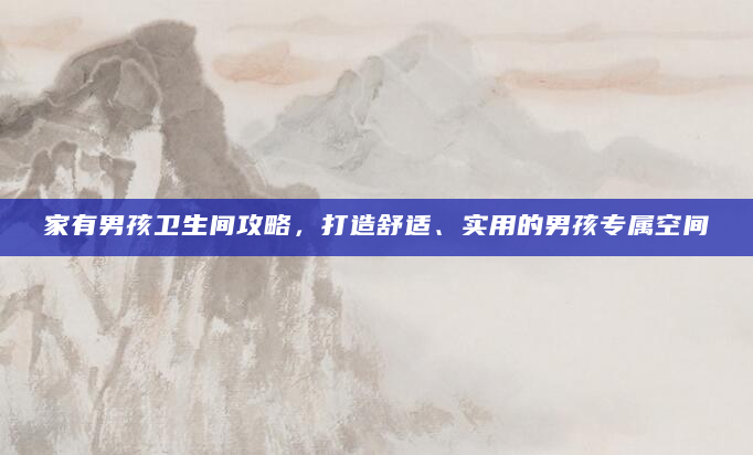 家有男孩卫生间攻略，打造舒适、实用的男孩专属空间