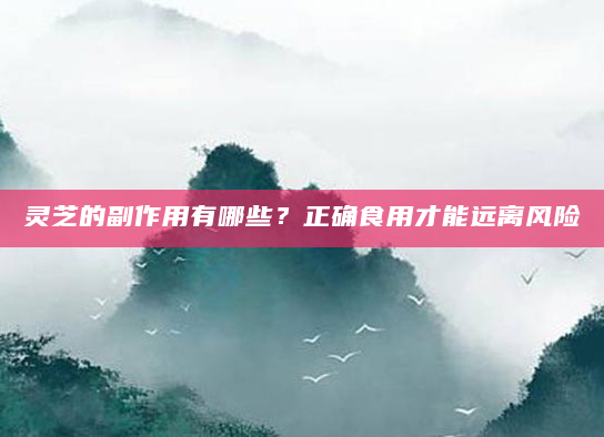 灵芝的副作用有哪些？正确食用才能远离风险
