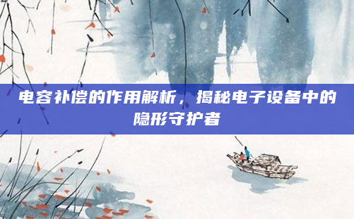 电容补偿的作用解析，揭秘电子设备中的隐形守护者