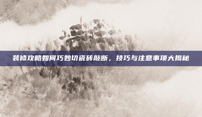 装修攻略如何巧妙切瓷砖敲断，技巧与注意事项大揭秘