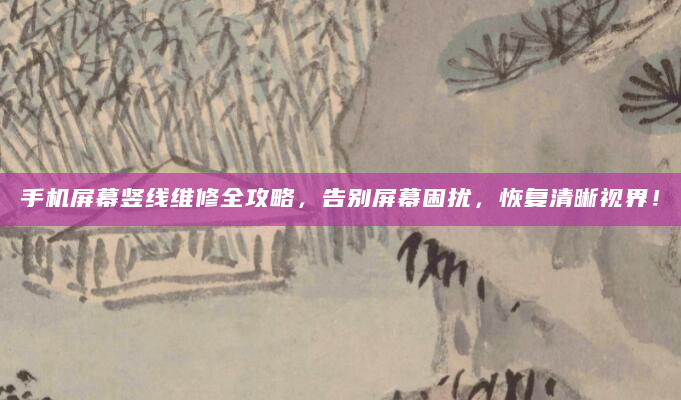 手机屏幕竖线维修全攻略，告别屏幕困扰，恢复清晰视界！