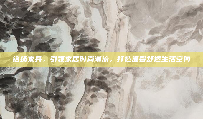 铭扬家具，引领家居时尚潮流，打造温馨舒适生活空间