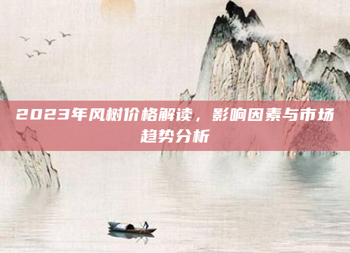 2023年风树价格解读，影响因素与市场趋势分析