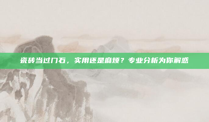 瓷砖当过门石，实用还是麻烦？专业分析为你解惑