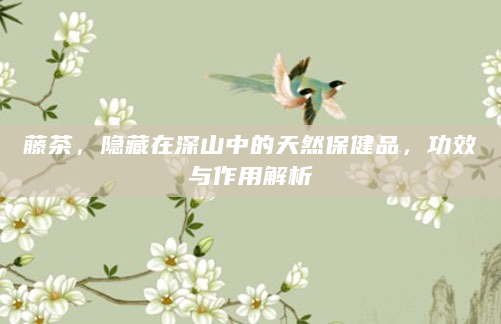 藤茶，隐藏在深山中的天然保健品，功效与作用解析