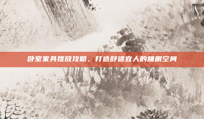 卧室家具摆放攻略，打造舒适宜人的睡眠空间