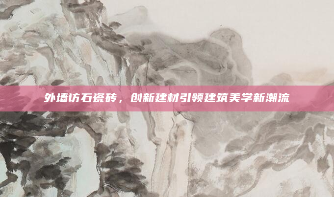 外墙访石瓷砖，创新建材引领建筑美学新潮流