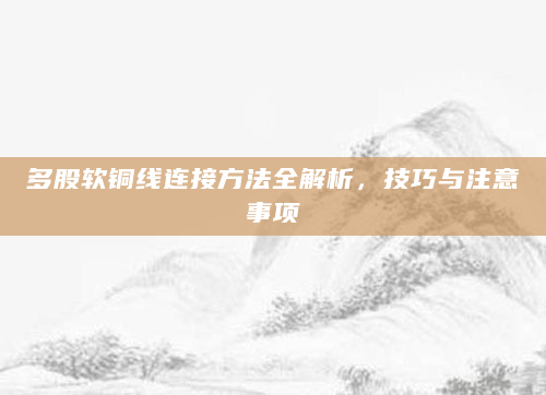 多股软铜线连接方法全解析，技巧与注意事项