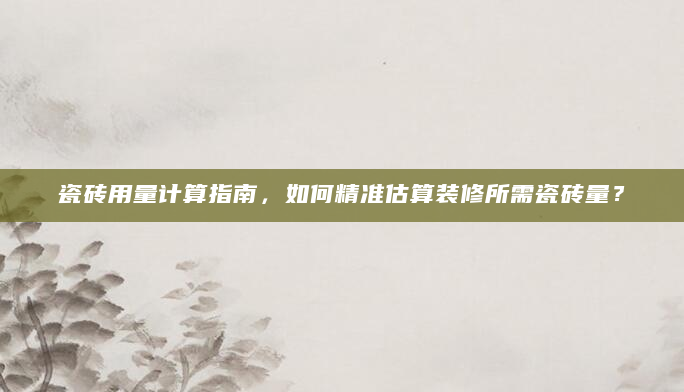 瓷砖用量计算指南，如何精准估算装修所需瓷砖量？
