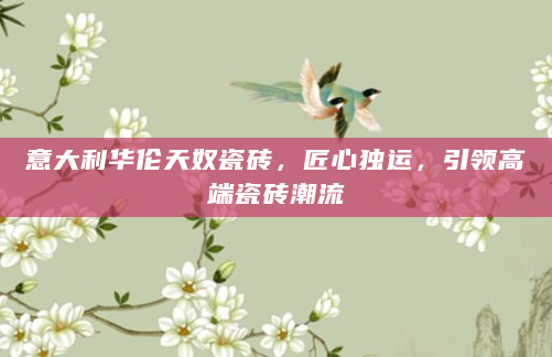 意大利华伦天奴瓷砖，匠心独运，引领高端瓷砖潮流
