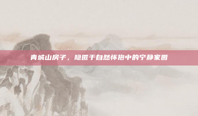 青城山房子，隐匿于自然怀抱中的宁静家园