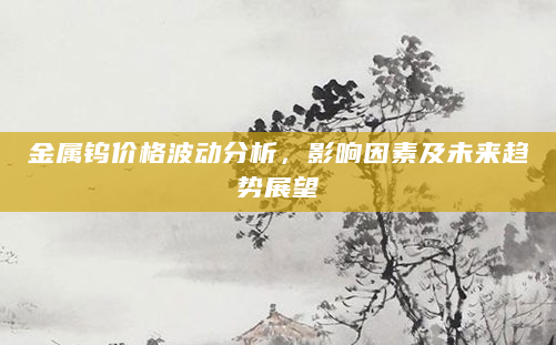 金属钨价格波动分析，影响因素及未来趋势展望