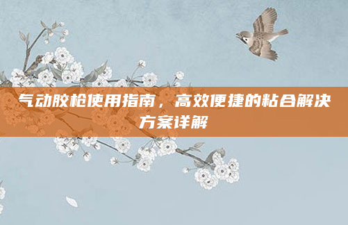 气动胶枪使用指南，高效便捷的粘合解决方案详解