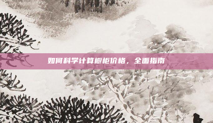如何科学计算橱柜价格，全面指南