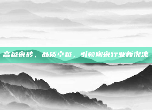 高邑瓷砖，品质卓越，引领陶瓷行业新潮流