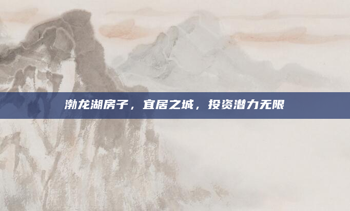 渤龙湖房子，宜居之城，投资潜力无限