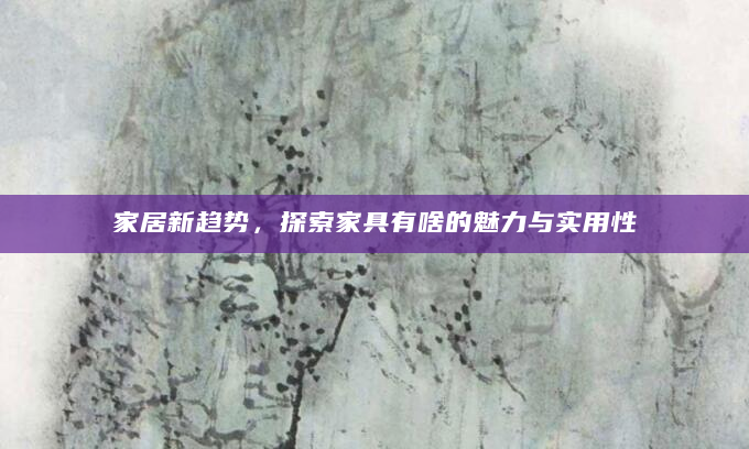 家居新趋势，探索家具有啥的魅力与实用性