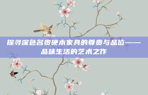 探寻深色名贵硬木家具的尊贵与品位——品味生活的艺术之作
