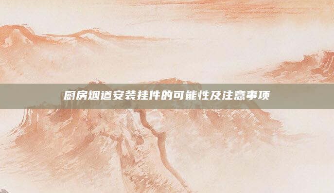 厨房烟道安装挂件的可能性及注意事项
